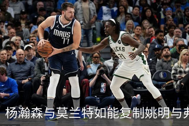 杨瀚森与莫兰特如能复制姚明与弗朗西斯组合可成绝佳搭档
