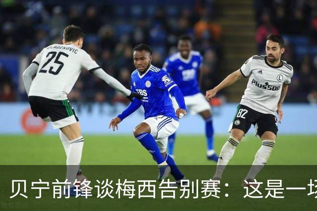 贝宁前锋谈梅西告别赛：这是一场梦寐以求的比赛