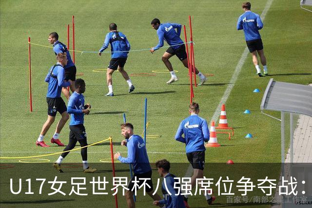 U17女足世界杯八强席位争夺战：中国队若胜出将对阵巴西
